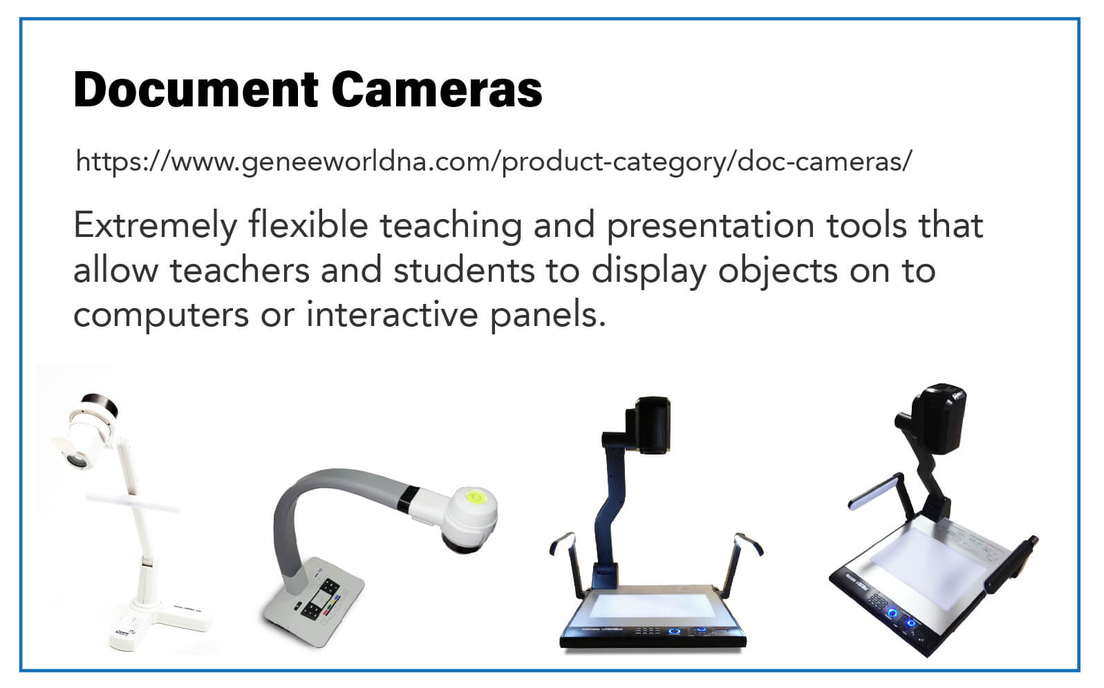 Document Cameras: Extremely flexible teaching and presentation tools that allow teachers and students to display objects on to computers or interactive panels.